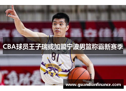 CBA球员王子瑞或加盟宁波男篮称霸新赛季