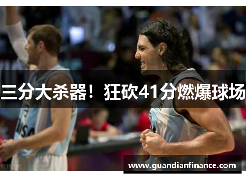三分大杀器！狂砍41分燃爆球场