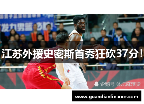 江苏外援史密斯首秀狂砍37分！